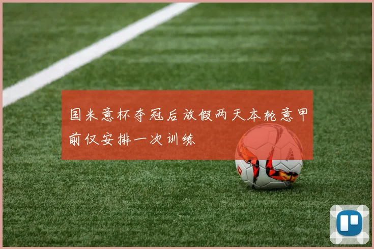 国米意杯夺冠后放假两天本轮意甲前仅安排一次训练
