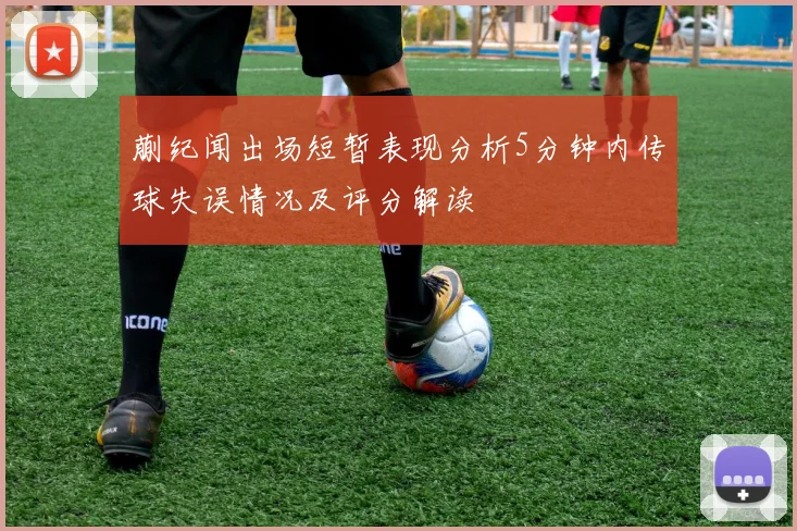 蒯纪闻出场短暂表现分析5分钟内传球失误情况及评分解读