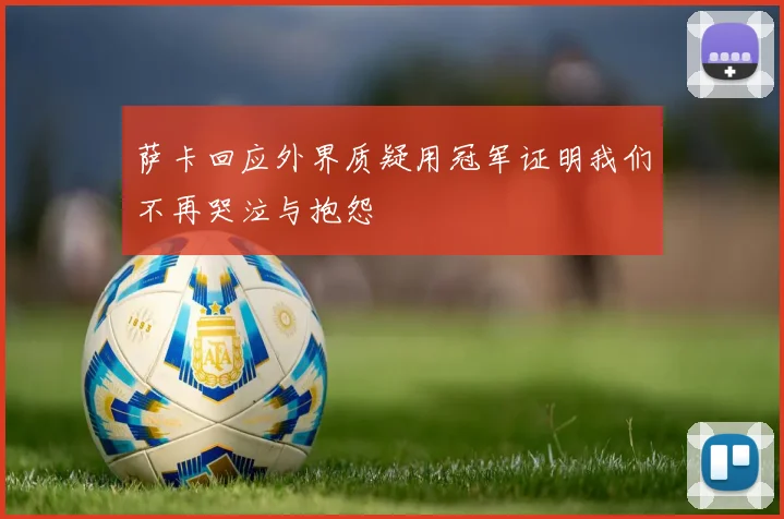 萨卡回应外界质疑用冠军证明我们不再哭泣与抱怨