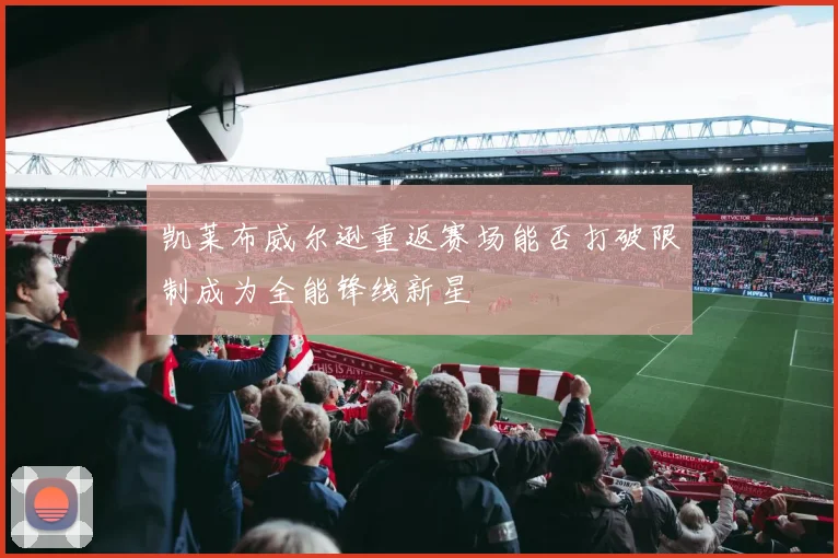 凯莱布威尔逊重返赛场能否打破限制成为全能锋线新星