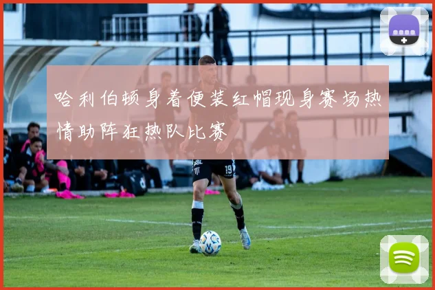 哈利伯顿身着便装红帽现身赛场热情助阵狂热队比赛