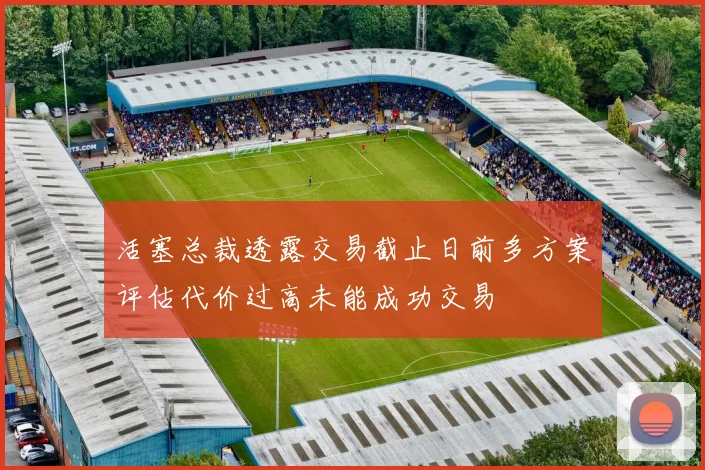 活塞总裁透露交易截止日前多方案评估代价过高未能成功交易
