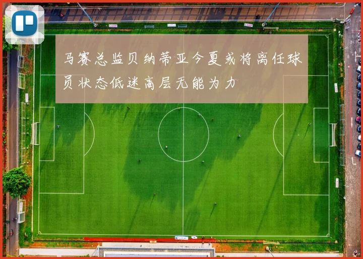 马赛总监贝纳蒂亚今夏或将离任球员状态低迷高层无能为力