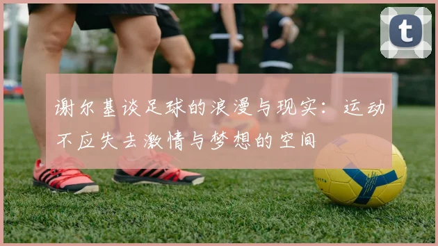 谢尔基谈足球的浪漫与现实：运动不应失去激情与梦想的空间