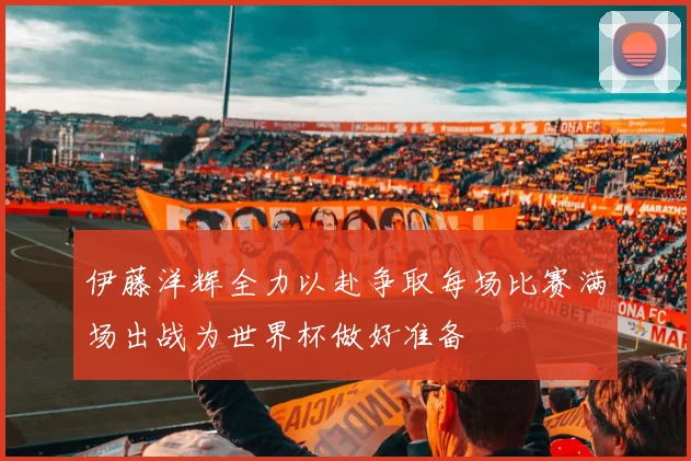 伊藤洋辉全力以赴争取每场比赛满场出战为世界杯做好准备