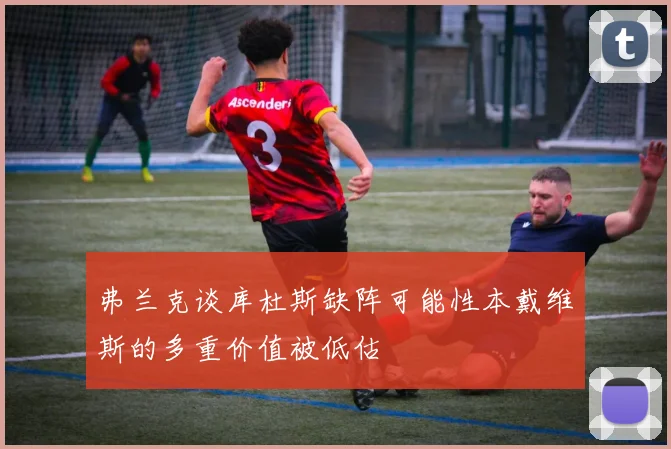 弗兰克谈库杜斯缺阵可能性本戴维斯的多重价值被低估