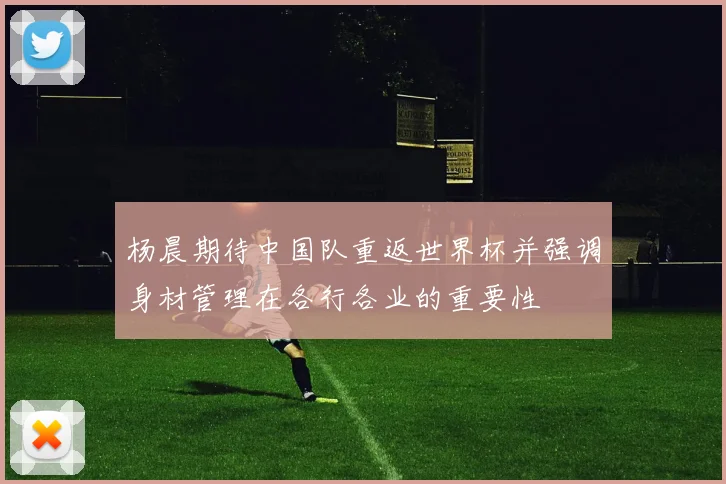 杨晨期待中国队重返世界杯并强调身材管理在各行各业的重要性